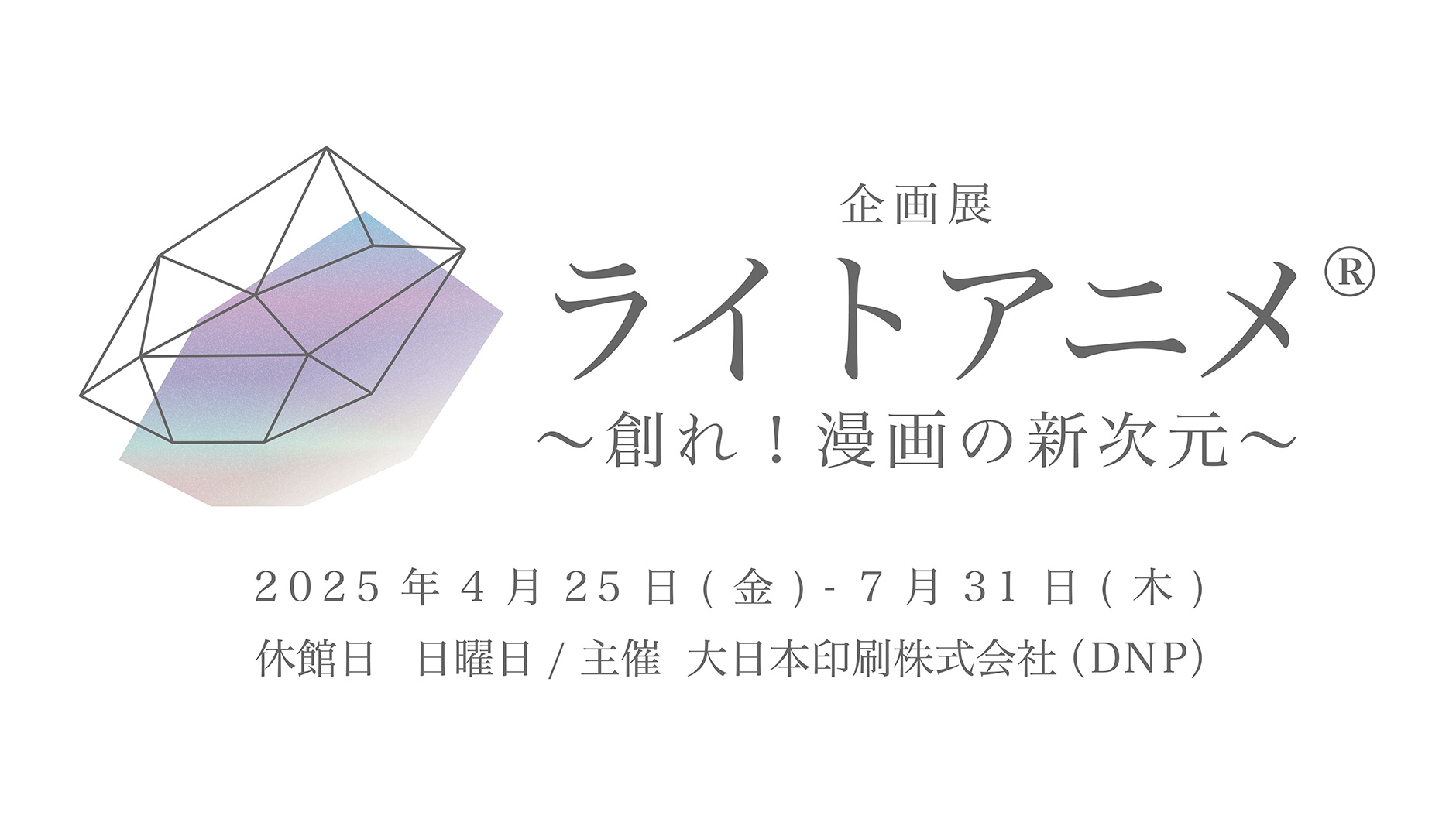 企画展「ライトアニメ(R)～創れ！漫画の新次元～」2025年4月25日（金）～2025年7月31日（木）　休館日　日曜日／主催　大日本印刷株式会社（DNP）