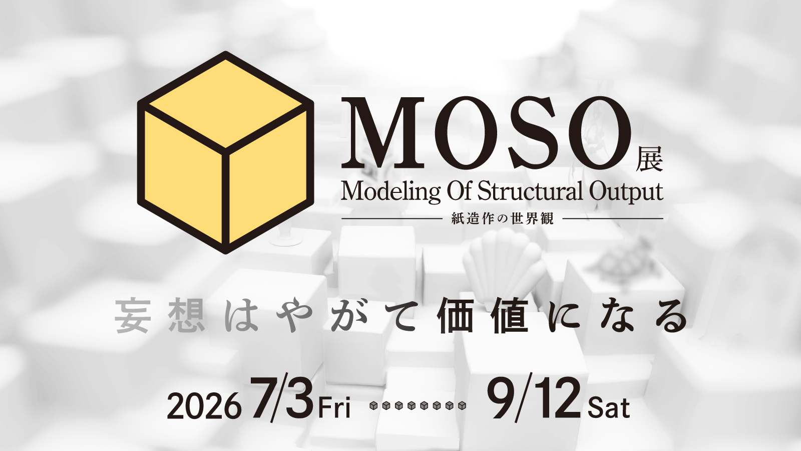 「MOSO展」Modeling Of Structural Output ー紙造作の世界観ー妄想はやがて価値になる 2026年7月3日（金）～9月12日（土）